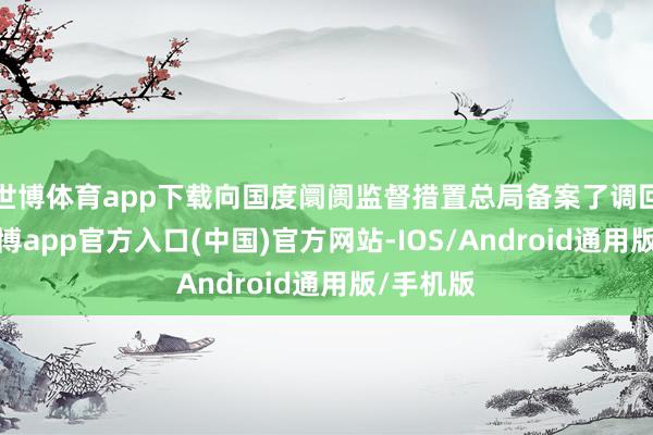 世博体育app下载向国度阛阓监督措置总局备案了调回谋划-世博app官方入口(中国)官方网站-IOS/Android通用版/手机版