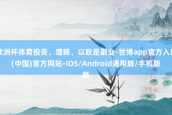欧洲杯体育投资、理睬、以致是副业-世博app官方入口(中国)官方网站-IOS/Android通用版/手机版
