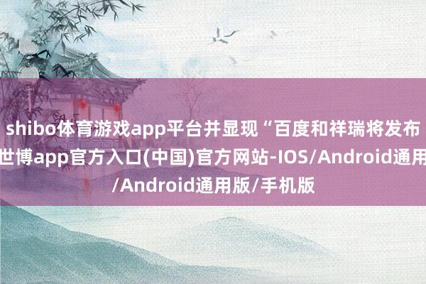 shibo体育游戏app平台并显现“百度和祥瑞将发布并吞声明-世博app官方入口(中国)官方网站-IOS/Android通用版/手机版