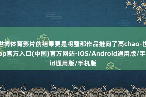 世博体育影片的结果更是将整部作品推向了高chao-世博app官方入口(中国)官方网站-IOS/Android通用版/手机版