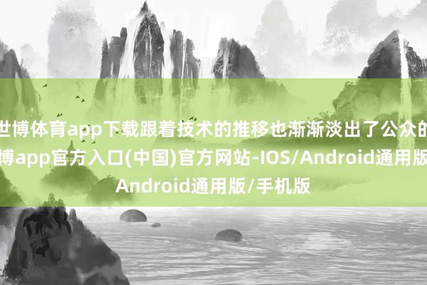 世博体育app下载跟着技术的推移也渐渐淡出了公众的视线-世博app官方入口(中国)官方网站-IOS/Android通用版/手机版