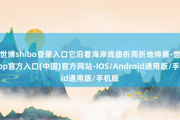 世博shibo登录入口它沿着海岸线曲折周折地伸展-世博app官方入口(中国)官方网站-IOS/Android通用版/手机版