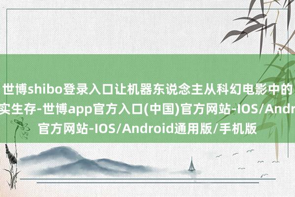 世博shibo登录入口让机器东说念主从科幻电影中的念念象冉冉走进现实生存-世博app官方入口(中国)官方网站-IOS/Android通用版/手机版
