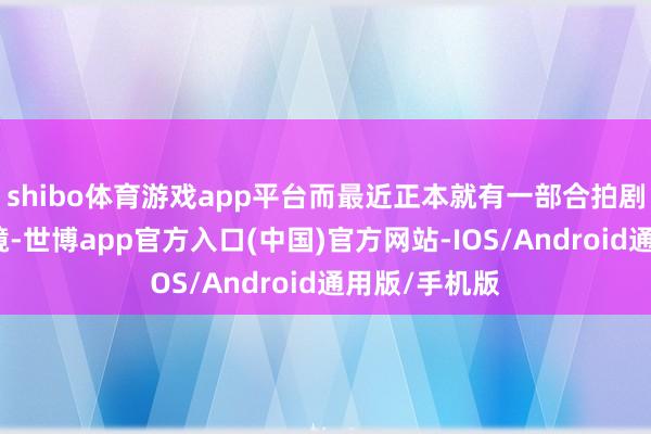 shibo体育游戏app平台而最近正本就有一部合拍剧依然低调开镜-世博app官方入口(中国)官方网站-IOS/Android通用版/手机版