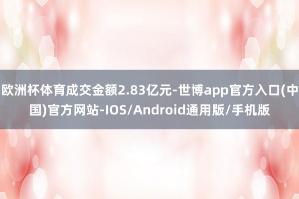 欧洲杯体育成交金额2.83亿元-世博app官方入口(中国)官方网站-IOS/Android通用版/手机版