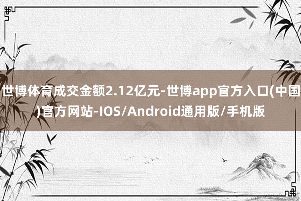 世博体育成交金额2.12亿元-世博app官方入口(中国)官方网站-IOS/Android通用版/手机版