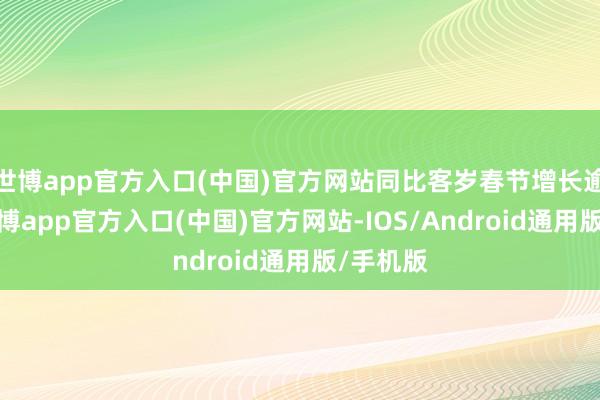 世博app官方入口(中国)官方网站同比客岁春节增长逾一倍-世博app官方入口(中国)官方网站-IOS/Android通用版/手机版