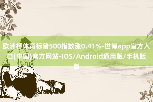欧洲杯体育标普500指数涨0.41%-世博app官方入口(中国)官方网站-IOS/Android通用版/手机版
