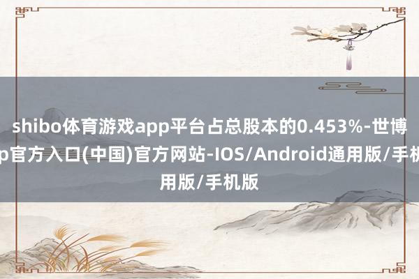 shibo体育游戏app平台占总股本的0.453%-世博app官方入口(中国)官方网站-IOS/Android通用版/手机版