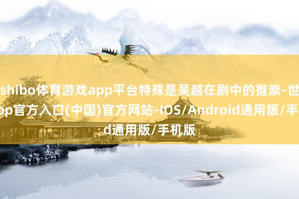 shibo体育游戏app平台特殊是吴越在剧中的推崇-世博app官方入口(中国)官方网站-IOS/Android通用版/手机版