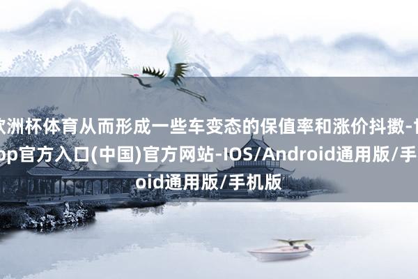 欧洲杯体育从而形成一些车变态的保值率和涨价抖擞-世博app官方入口(中国)官方网站-IOS/Android通用版/手机版