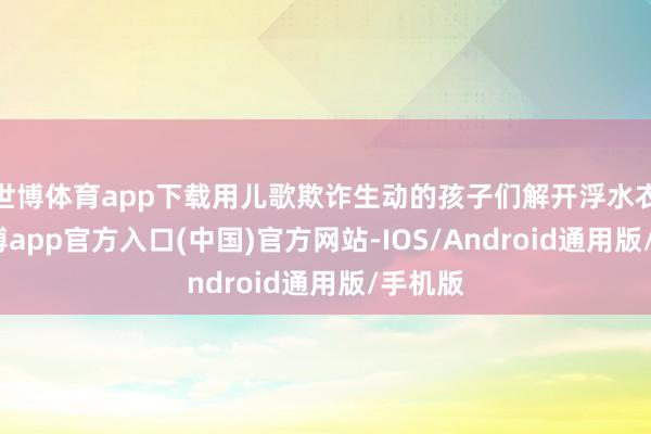 世博体育app下载用儿歌欺诈生动的孩子们解开浮水衣扣-世博app官方入口(中国)官方网站-IOS/Android通用版/手机版