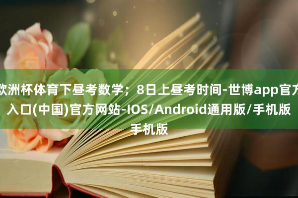 欧洲杯体育下昼考数学；8日上昼考时间-世博app官方入口(中国)官方网站-IOS/Android通用版/手机版