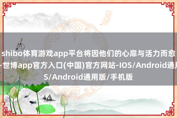 shibo体育游戏app平台将因他们的心扉与活力而愈加熠熠生辉-世博app官方入口(中国)官方网站-IOS/Android通用版/手机版