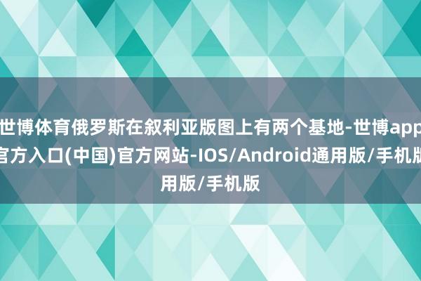 世博体育俄罗斯在叙利亚版图上有两个基地-世博app官方入口(中国)官方网站-IOS/Android通用版/手机版
