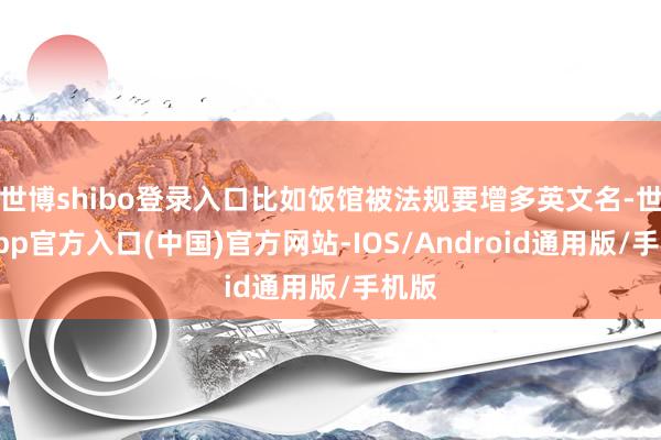 世博shibo登录入口比如饭馆被法规要增多英文名-世博app官方入口(中国)官方网站-IOS/Android通用版/手机版