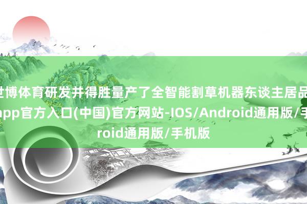 世博体育研发并得胜量产了全智能割草机器东谈主居品-世博app官方入口(中国)官方网站-IOS/Android通用版/手机版
