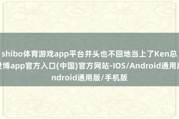 shibo体育游戏app平台并头也不回地当上了Ken总的小三-世博app官方入口(中国)官方网站-IOS/Android通用版/手机版