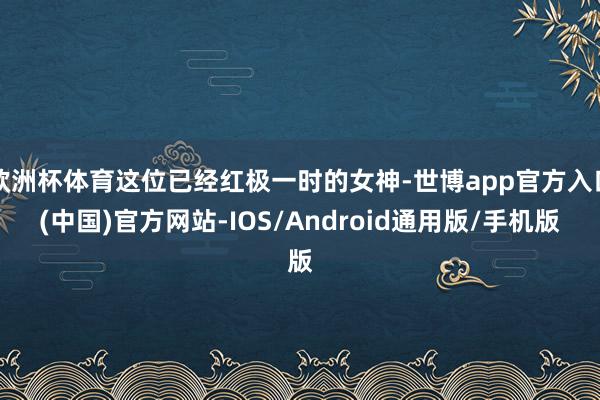 欧洲杯体育这位已经红极一时的女神-世博app官方入口(中国)官方网站-IOS/Android通用版/手机版
