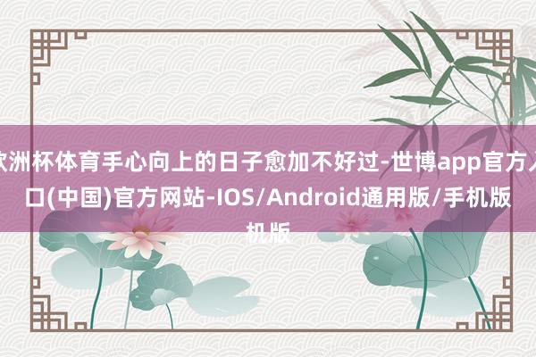 欧洲杯体育手心向上的日子愈加不好过-世博app官方入口(中国)官方网站-IOS/Android通用版/手机版