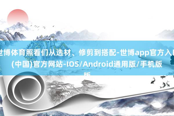 世博体育照看们从选材、修剪到搭配-世博app官方入口(中国)官方网站-IOS/Android通用版/手机版