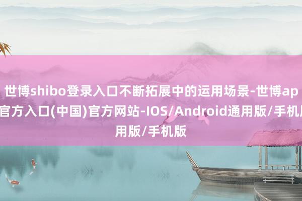 世博shibo登录入口不断拓展中的运用场景-世博app官方入口(中国)官方网站-IOS/Android通用版/手机版