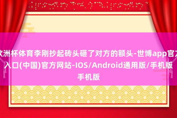 欧洲杯体育李刚抄起砖头砸了对方的额头-世博app官方入口(中国)官方网站-IOS/Android通用版/手机版