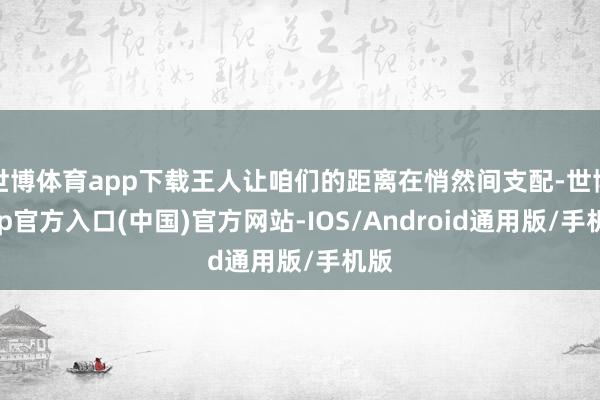世博体育app下载王人让咱们的距离在悄然间支配-世博app官方入口(中国)官方网站-IOS/Android通用版/手机版