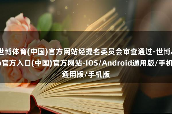 世博体育(中国)官方网站经提名委员会审查通过-世博app官方入口(中国)官方网站-IOS/Android通用版/手机版
