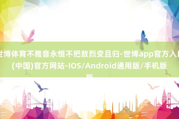 世博体育不雅音永恒不把敖烈变且归-世博app官方入口(中国)官方网站-IOS/Android通用版/手机版