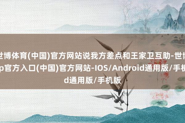 世博体育(中国)官方网站说我方差点和王家卫互助-世博app官方入口(中国)官方网站-IOS/Android通用版/手机版