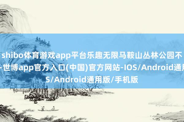 shibo体育游戏app平台乐趣无限马鞍山丛林公园不仅得当赏景-世博app官方入口(中国)官方网站-IOS/Android通用版/手机版