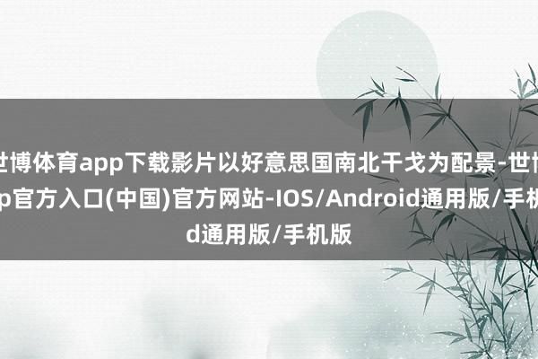 世博体育app下载影片以好意思国南北干戈为配景-世博app官方入口(中国)官方网站-IOS/Android通用版/手机版