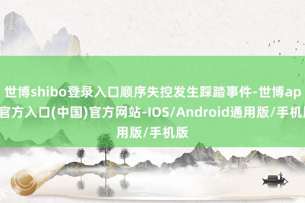 世博shibo登录入口顺序失控发生踩踏事件-世博app官方入口(中国)官方网站-IOS/Android通用版/手机版