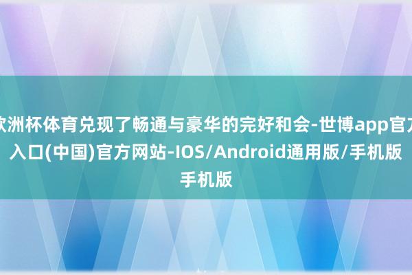 欧洲杯体育兑现了畅通与豪华的完好和会-世博app官方入口(中国)官方网站-IOS/Android通用版/手机版