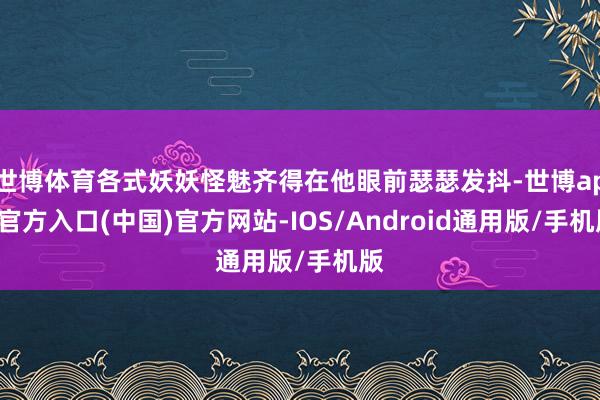 世博体育各式妖妖怪魅齐得在他眼前瑟瑟发抖-世博app官方入口(中国)官方网站-IOS/Android通用版/手机版