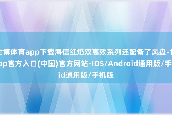 世博体育app下载海信红焰双高效系列还配备了风盘-世博app官方入口(中国)官方网站-IOS/Android通用版/手机版