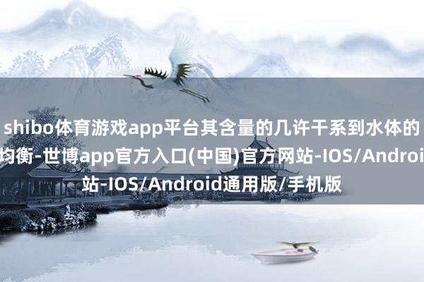 shibo体育游戏app平台其含量的几许干系到水体的自净才能与生态均衡-世博app官方入口(中国)官方网站-IOS/Android通用版/手机版