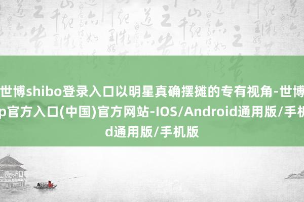 世博shibo登录入口以明星真确摆摊的专有视角-世博app官方入口(中国)官方网站-IOS/Android通用版/手机版