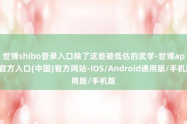 世博shibo登录入口除了这些被低估的武学-世博app官方入口(中国)官方网站-IOS/Android通用版/手机版