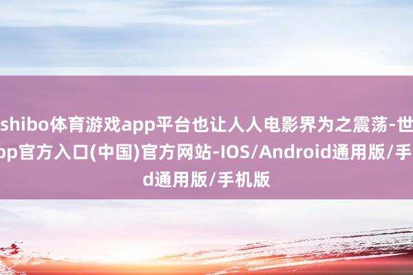 shibo体育游戏app平台也让人人电影界为之震荡-世博app官方入口(中国)官方网站-IOS/Android通用版/手机版