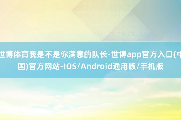 世博体育我是不是你满意的队长-世博app官方入口(中国)官方网站-IOS/Android通用版/手机版