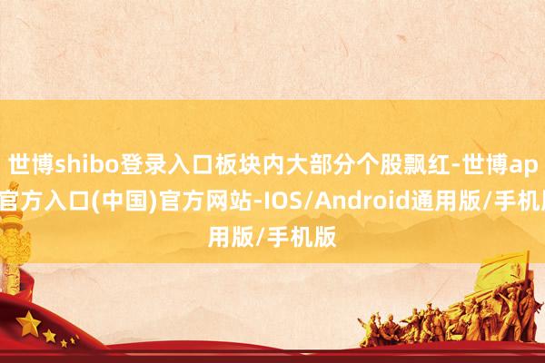 世博shibo登录入口板块内大部分个股飘红-世博app官方入口(中国)官方网站-IOS/Android通用版/手机版