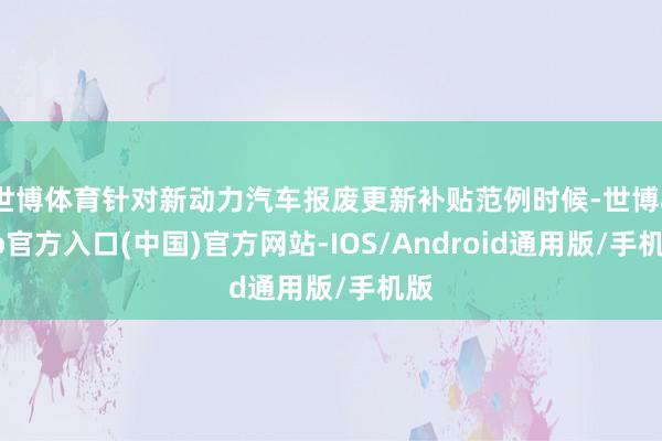 世博体育针对新动力汽车报废更新补贴范例时候-世博app官方入口(中国)官方网站-IOS/Android通用版/手机版