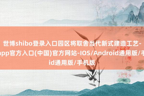 世博shibo登录入口　　园区将取舍当代新式建造工艺-世博app官方入口(中国)官方网站-IOS/Android通用版/手机版