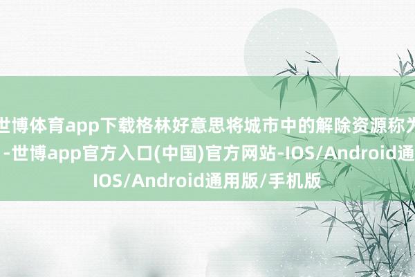 世博体育app下载格林好意思将城市中的解除资源称为“城市矿山”-世博app官方入口(中国)官方网站-IOS/Android通用版/手机版