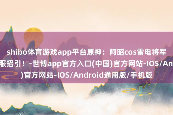 shibo体育游戏app平台原神：阿昭cos雷电将军，黑丝好意思腿，制服招引！-世博app官方入口(中国)官方网站-IOS/Android通用版/手机版