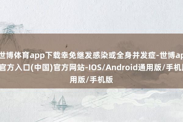 世博体育app下载幸免继发感染或全身并发症-世博app官方入口(中国)官方网站-IOS/Android通用版/手机版