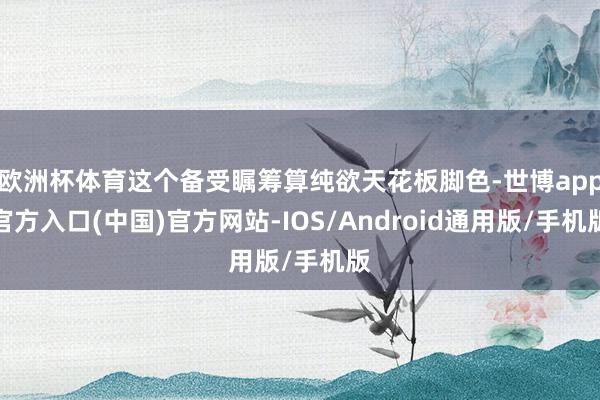 欧洲杯体育这个备受瞩筹算纯欲天花板脚色-世博app官方入口(中国)官方网站-IOS/Android通用版/手机版