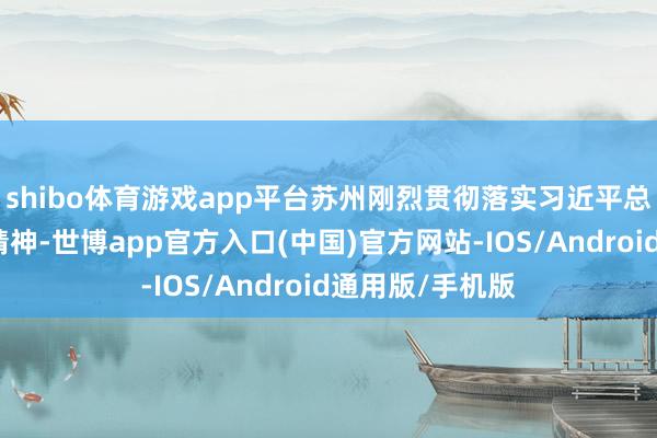 shibo体育游戏app平台苏州刚烈贯彻落实习近平总通知弥留谈话精神-世博app官方入口(中国)官方网站-IOS/Android通用版/手机版
